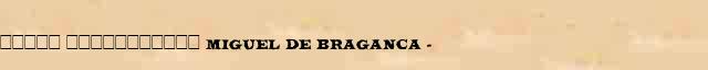 ����� ����������� (Miguel de Braganca) (1802-66) ������� ���������(������) � ������� ����������������� �������� ������� 
